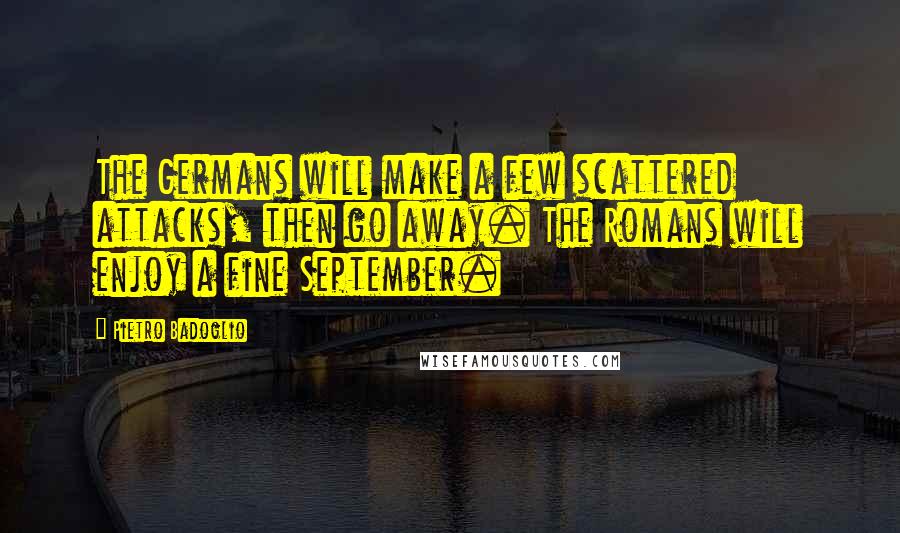 Pietro Badoglio Quotes: The Germans will make a few scattered attacks, then go away. The Romans will enjoy a fine September.
