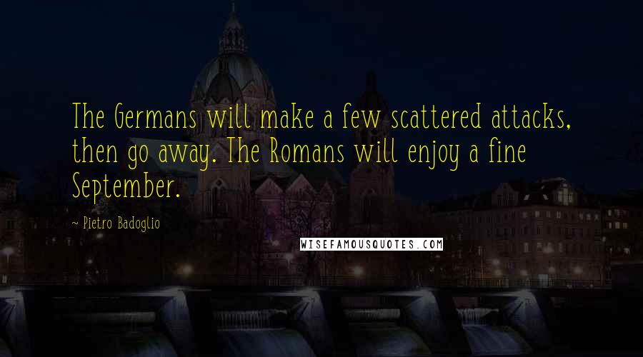 Pietro Badoglio Quotes: The Germans will make a few scattered attacks, then go away. The Romans will enjoy a fine September.