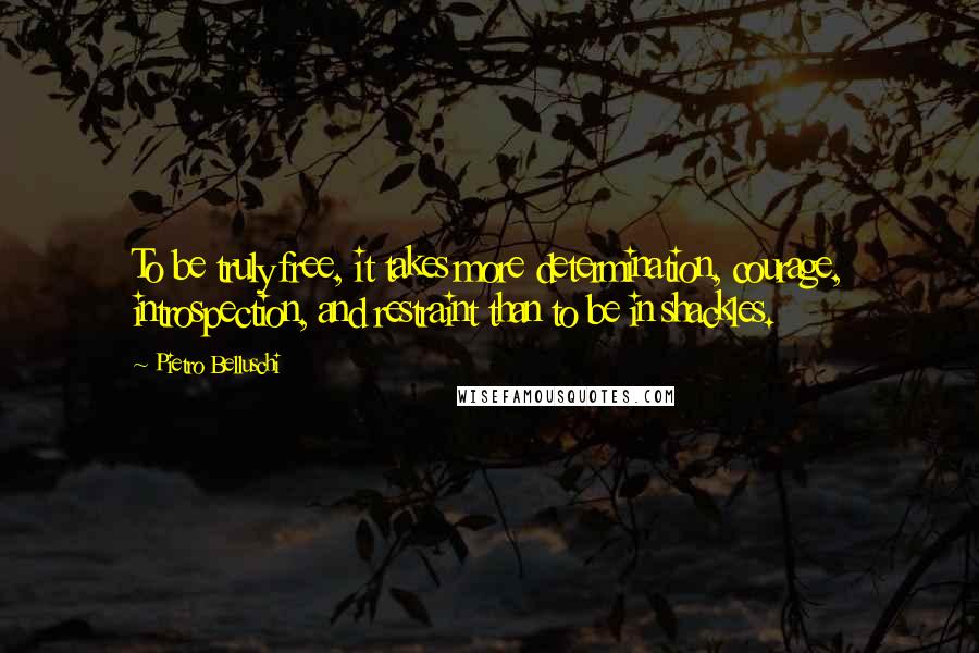 Pietro Belluschi Quotes: To be truly free, it takes more determination, courage, introspection, and restraint than to be in shackles.