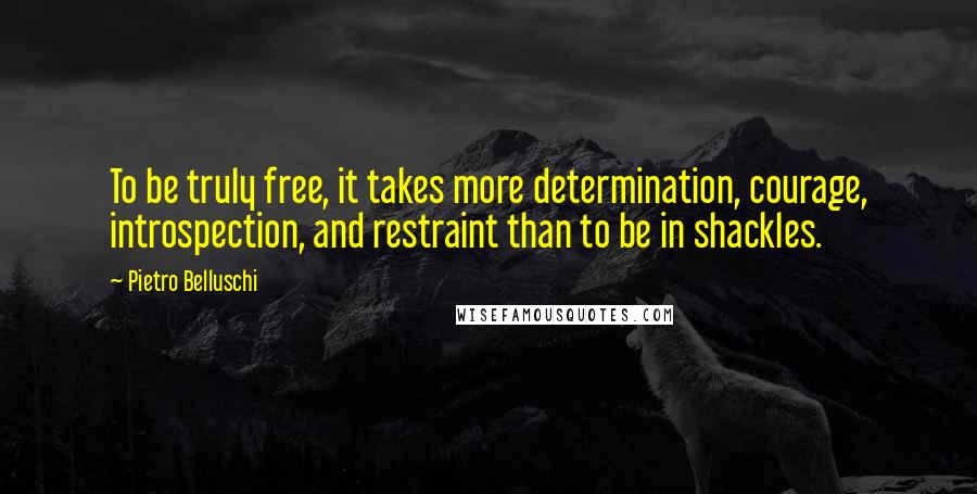 Pietro Belluschi Quotes: To be truly free, it takes more determination, courage, introspection, and restraint than to be in shackles.