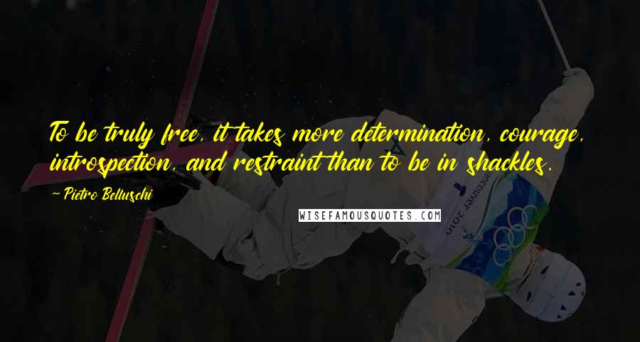 Pietro Belluschi Quotes: To be truly free, it takes more determination, courage, introspection, and restraint than to be in shackles.