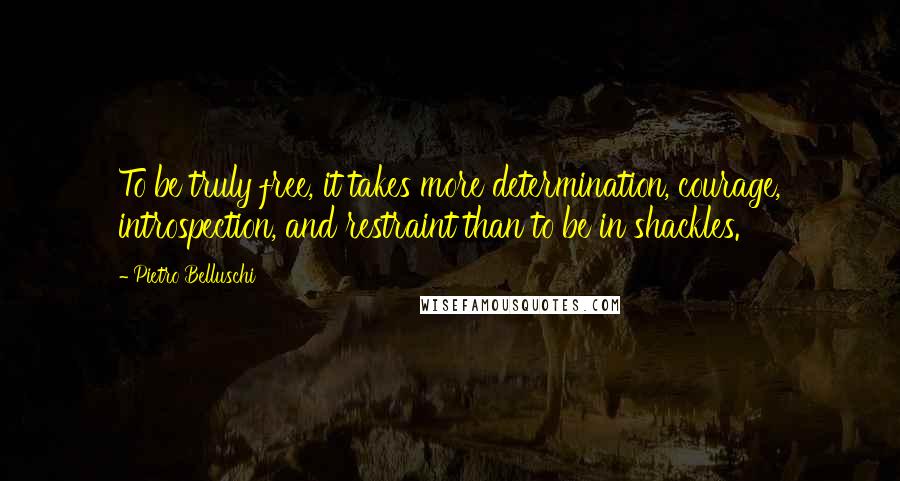 Pietro Belluschi Quotes: To be truly free, it takes more determination, courage, introspection, and restraint than to be in shackles.