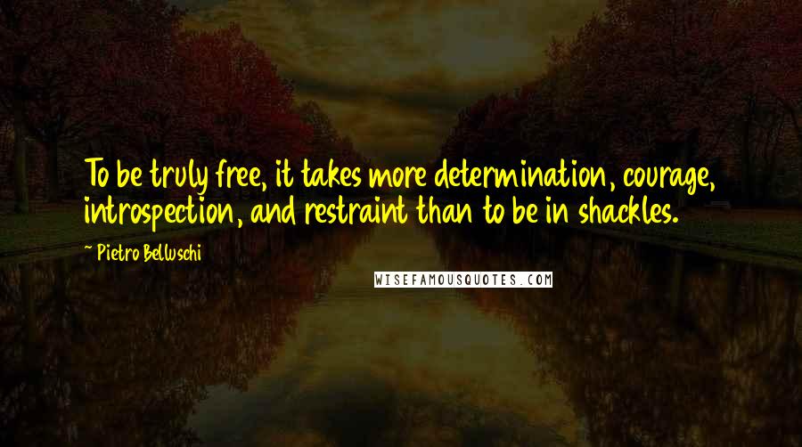 Pietro Belluschi Quotes: To be truly free, it takes more determination, courage, introspection, and restraint than to be in shackles.