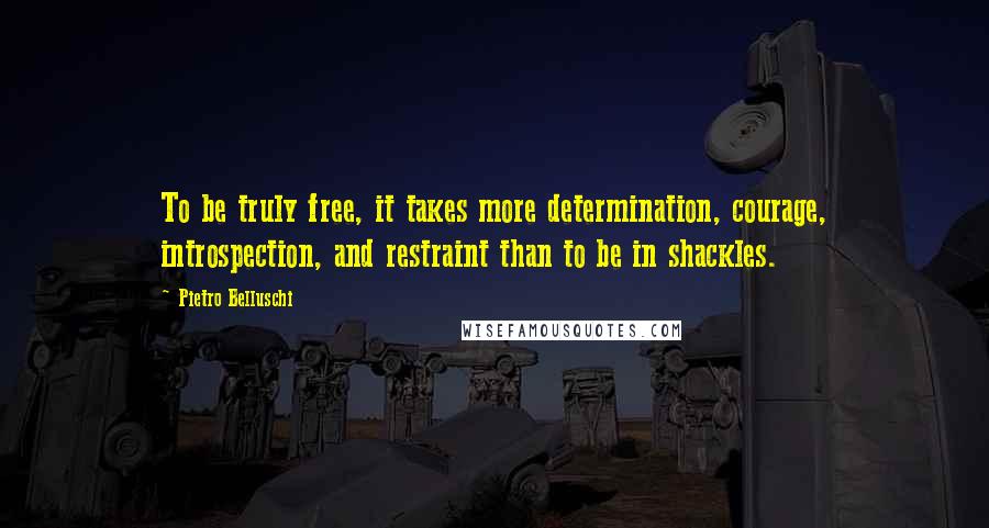 Pietro Belluschi Quotes: To be truly free, it takes more determination, courage, introspection, and restraint than to be in shackles.