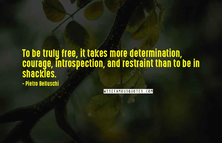 Pietro Belluschi Quotes: To be truly free, it takes more determination, courage, introspection, and restraint than to be in shackles.