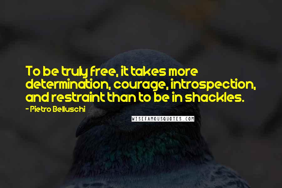 Pietro Belluschi Quotes: To be truly free, it takes more determination, courage, introspection, and restraint than to be in shackles.