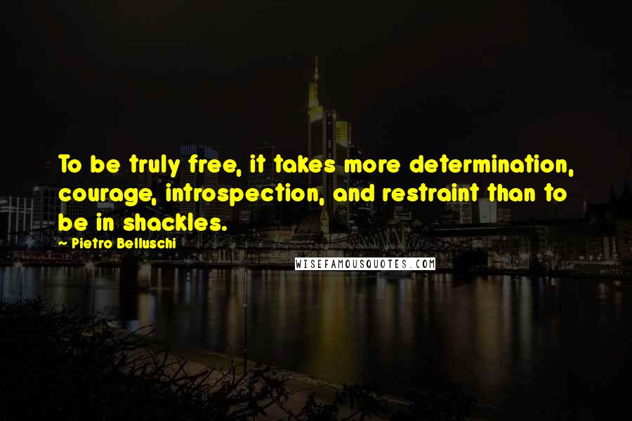 Pietro Belluschi Quotes: To be truly free, it takes more determination, courage, introspection, and restraint than to be in shackles.