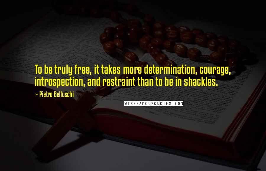 Pietro Belluschi Quotes: To be truly free, it takes more determination, courage, introspection, and restraint than to be in shackles.