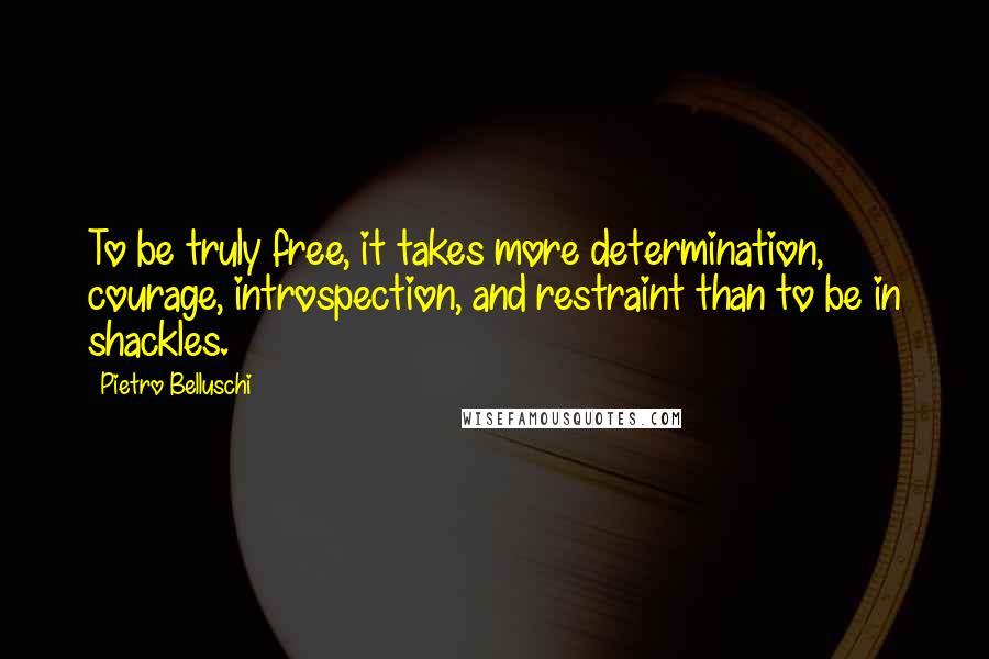 Pietro Belluschi Quotes: To be truly free, it takes more determination, courage, introspection, and restraint than to be in shackles.