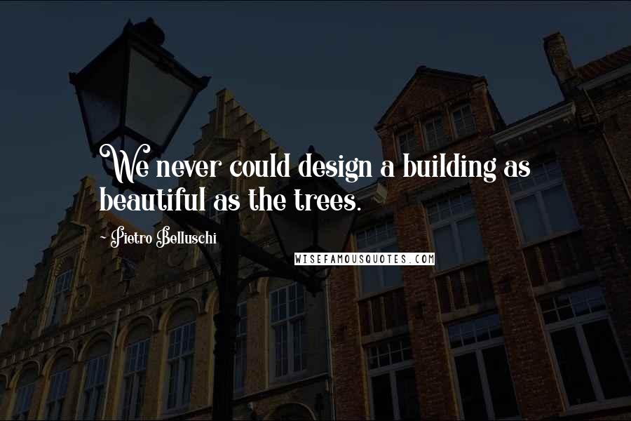 Pietro Belluschi Quotes: We never could design a building as beautiful as the trees.