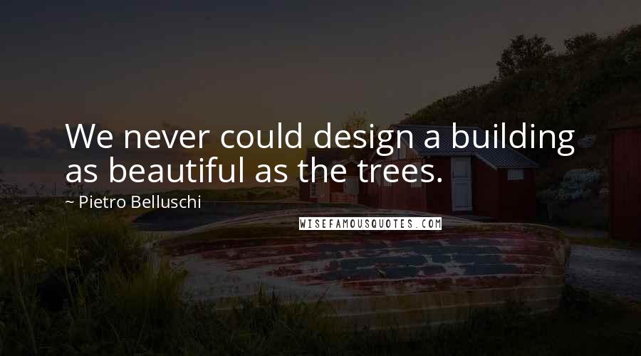 Pietro Belluschi Quotes: We never could design a building as beautiful as the trees.