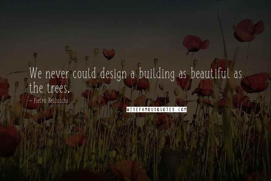 Pietro Belluschi Quotes: We never could design a building as beautiful as the trees.