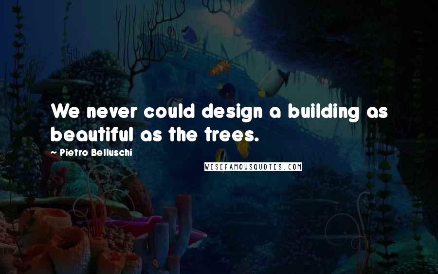 Pietro Belluschi Quotes: We never could design a building as beautiful as the trees.