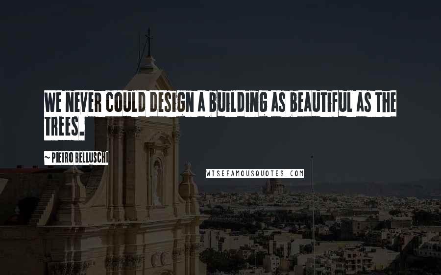 Pietro Belluschi Quotes: We never could design a building as beautiful as the trees.