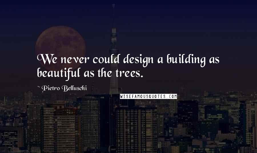Pietro Belluschi Quotes: We never could design a building as beautiful as the trees.