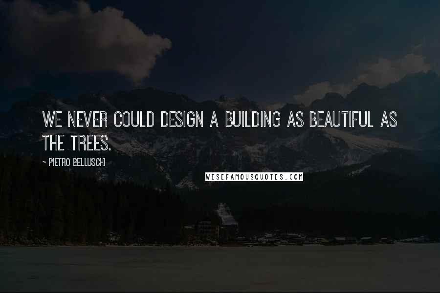 Pietro Belluschi Quotes: We never could design a building as beautiful as the trees.