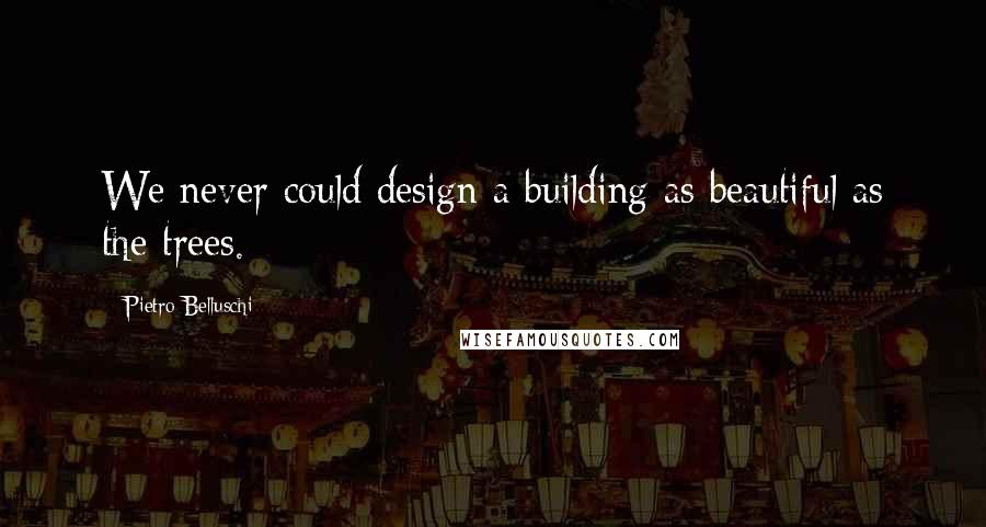 Pietro Belluschi Quotes: We never could design a building as beautiful as the trees.