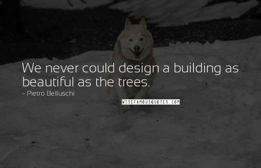 Pietro Belluschi Quotes: We never could design a building as beautiful as the trees.