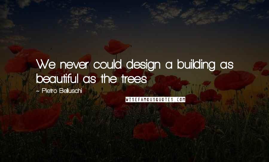 Pietro Belluschi Quotes: We never could design a building as beautiful as the trees.