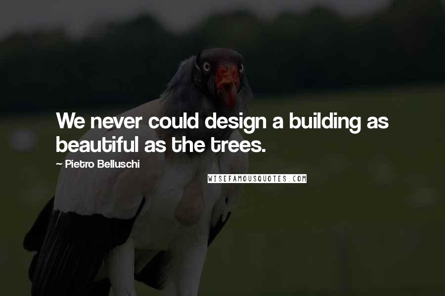 Pietro Belluschi Quotes: We never could design a building as beautiful as the trees.