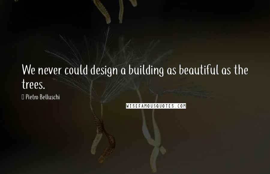 Pietro Belluschi Quotes: We never could design a building as beautiful as the trees.