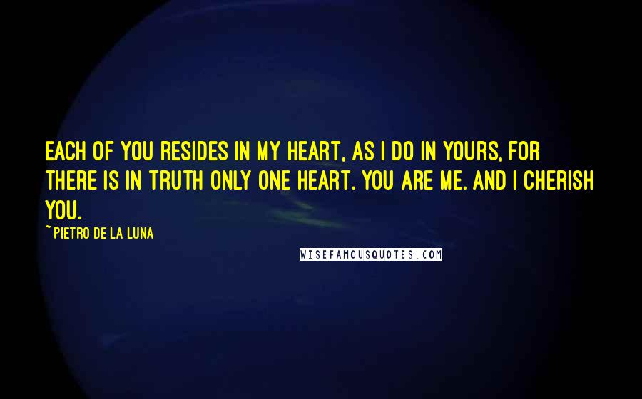 Pietro De La Luna Quotes: Each of you resides in my heart, as i do in yours, for there is in truth only one heart. You are me. And i cherish you.