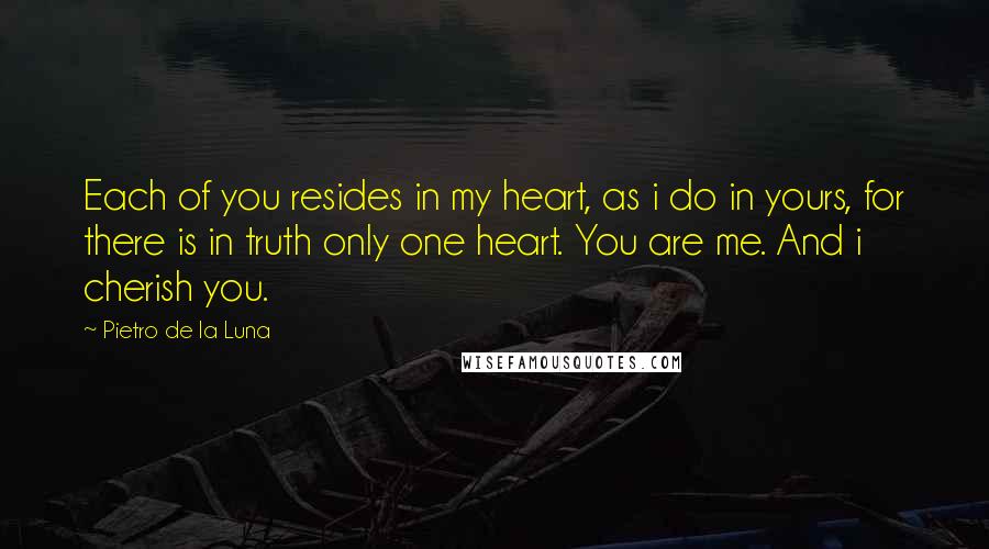 Pietro De La Luna Quotes: Each of you resides in my heart, as i do in yours, for there is in truth only one heart. You are me. And i cherish you.