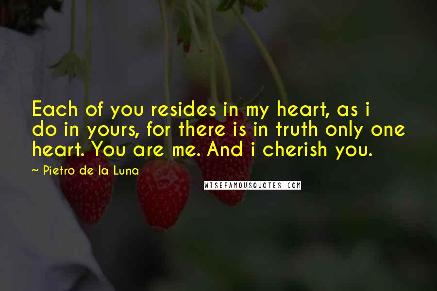 Pietro De La Luna Quotes: Each of you resides in my heart, as i do in yours, for there is in truth only one heart. You are me. And i cherish you.