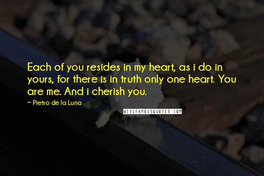 Pietro De La Luna Quotes: Each of you resides in my heart, as i do in yours, for there is in truth only one heart. You are me. And i cherish you.