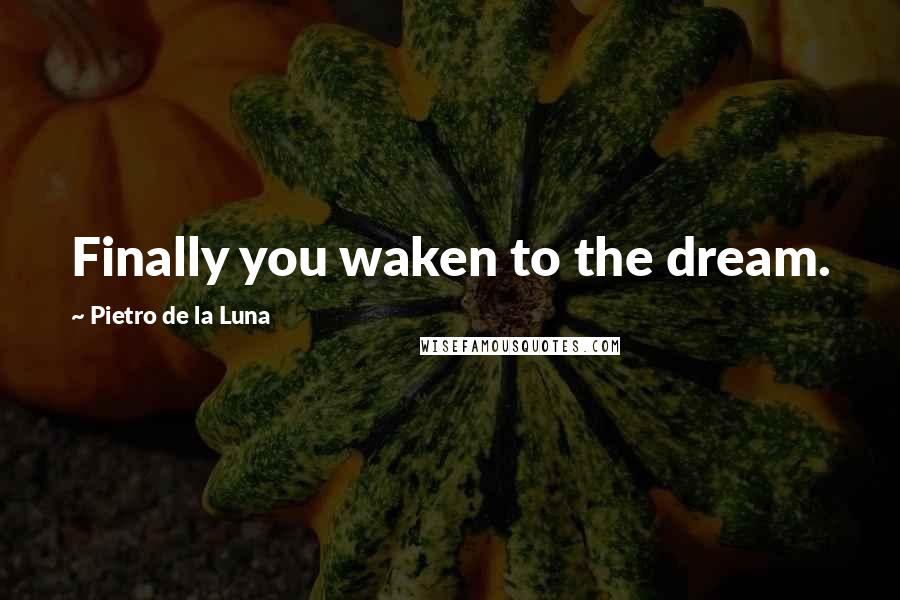 Pietro De La Luna Quotes: Finally you waken to the dream.