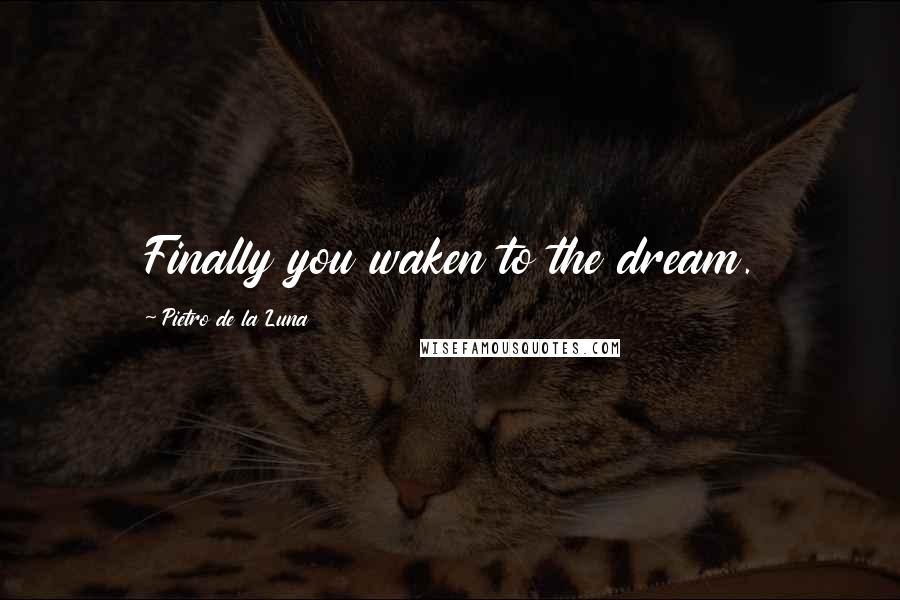 Pietro De La Luna Quotes: Finally you waken to the dream.