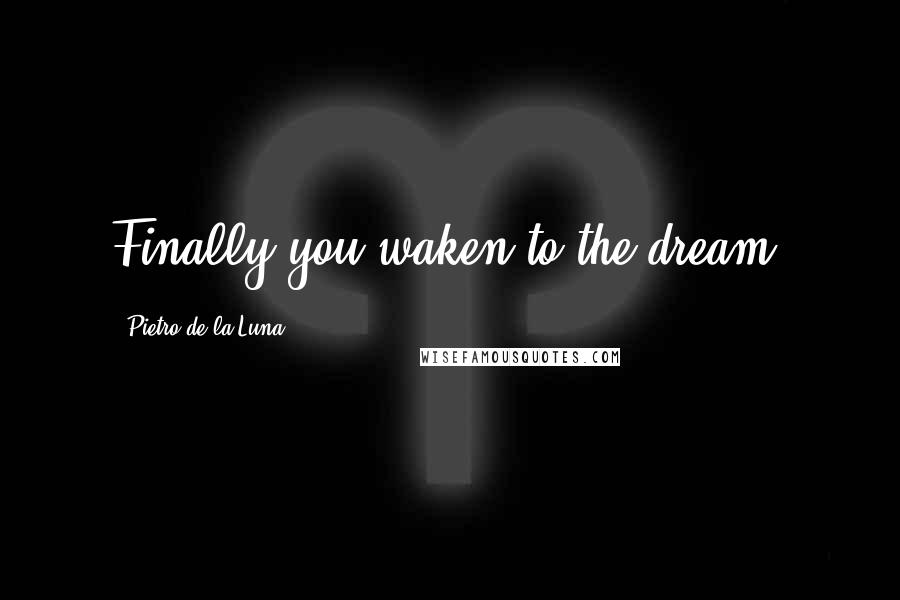 Pietro De La Luna Quotes: Finally you waken to the dream.