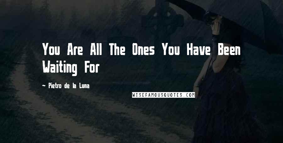 Pietro De La Luna Quotes: You Are All The Ones You Have Been Waiting For