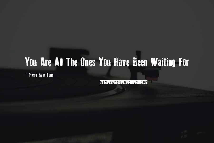 Pietro De La Luna Quotes: You Are All The Ones You Have Been Waiting For