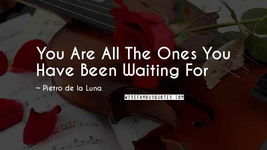 Pietro De La Luna Quotes: You Are All The Ones You Have Been Waiting For