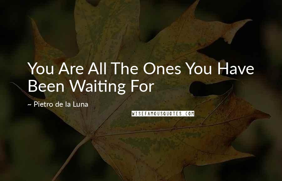 Pietro De La Luna Quotes: You Are All The Ones You Have Been Waiting For