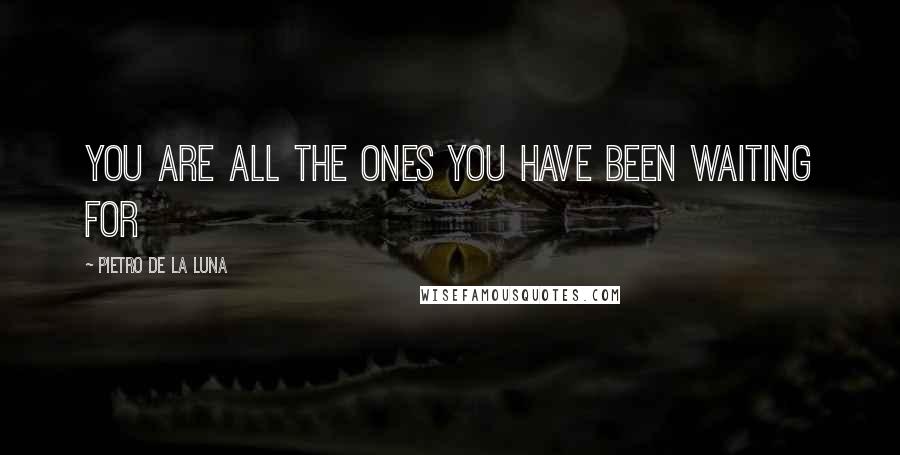 Pietro De La Luna Quotes: You Are All The Ones You Have Been Waiting For