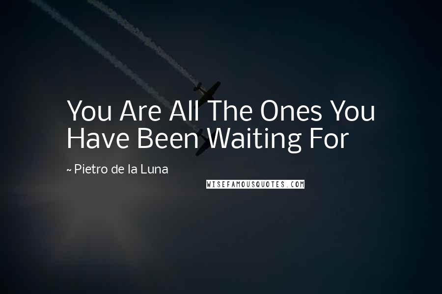 Pietro De La Luna Quotes: You Are All The Ones You Have Been Waiting For