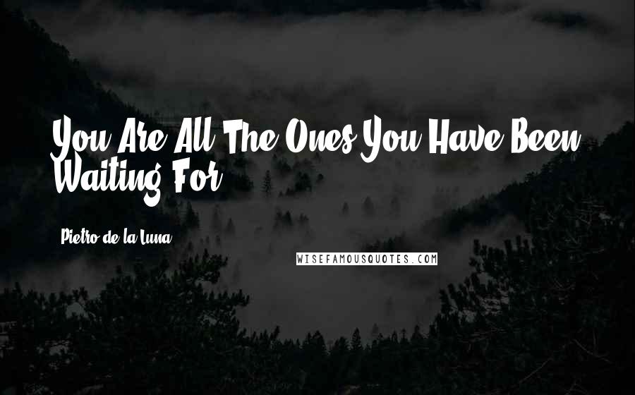 Pietro De La Luna Quotes: You Are All The Ones You Have Been Waiting For