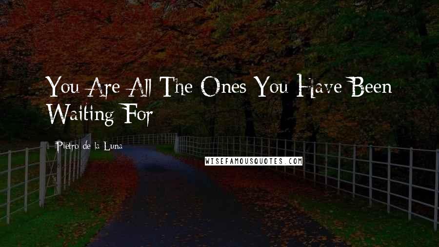 Pietro De La Luna Quotes: You Are All The Ones You Have Been Waiting For