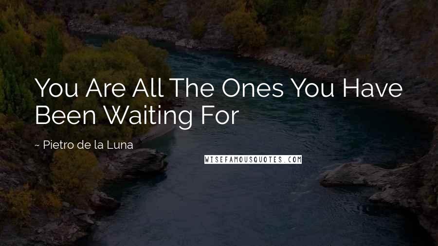 Pietro De La Luna Quotes: You Are All The Ones You Have Been Waiting For