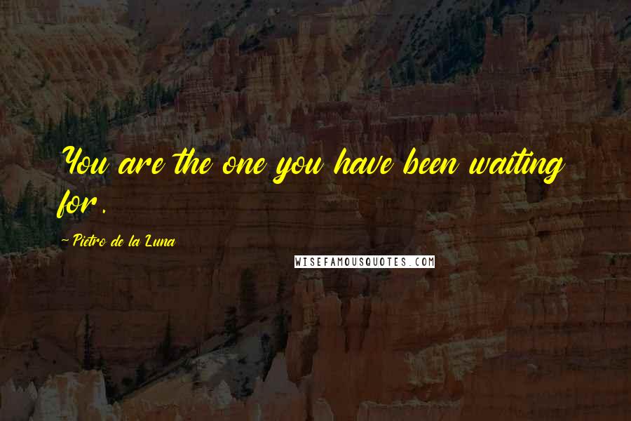 Pietro De La Luna Quotes: You are the one you have been waiting for.