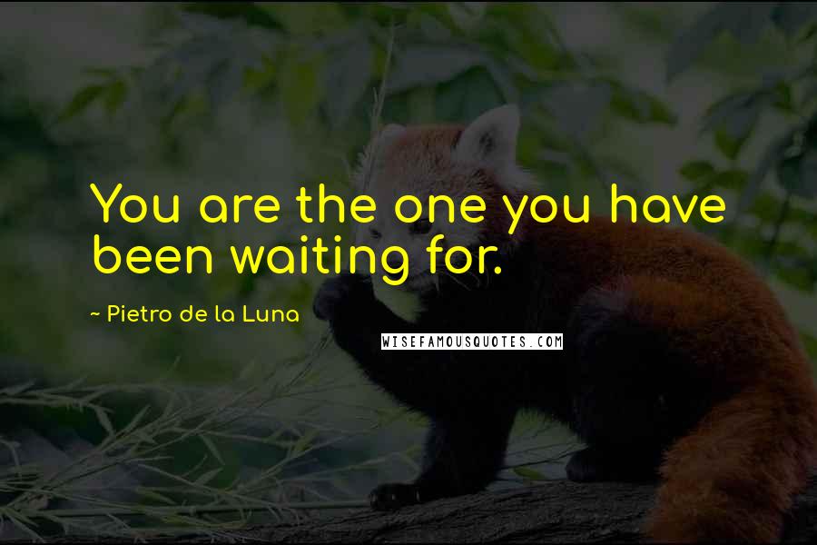 Pietro De La Luna Quotes: You are the one you have been waiting for.