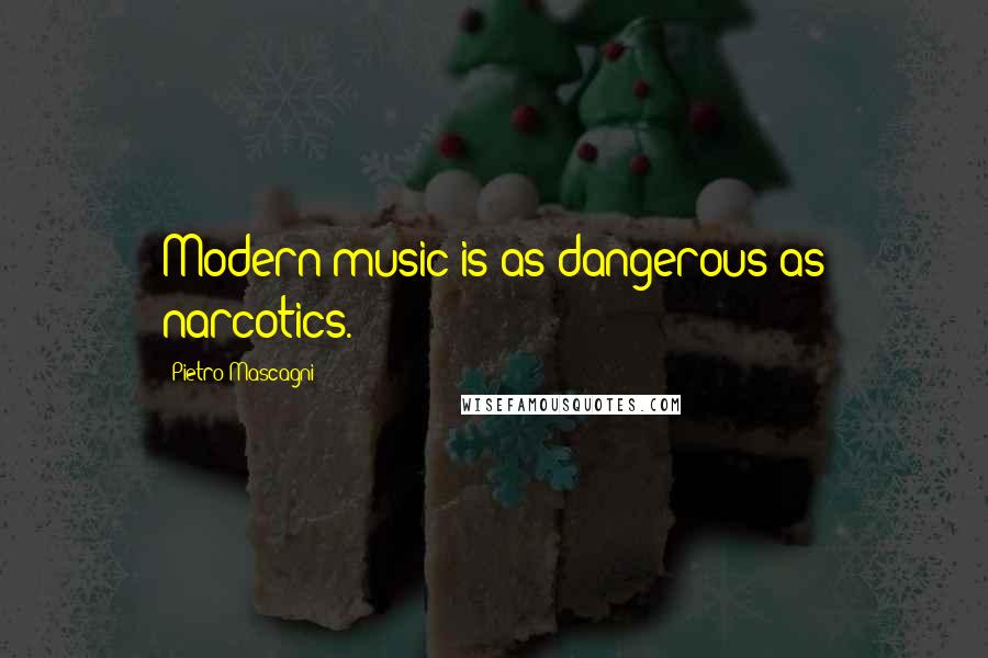 Pietro Mascagni Quotes: Modern music is as dangerous as narcotics.