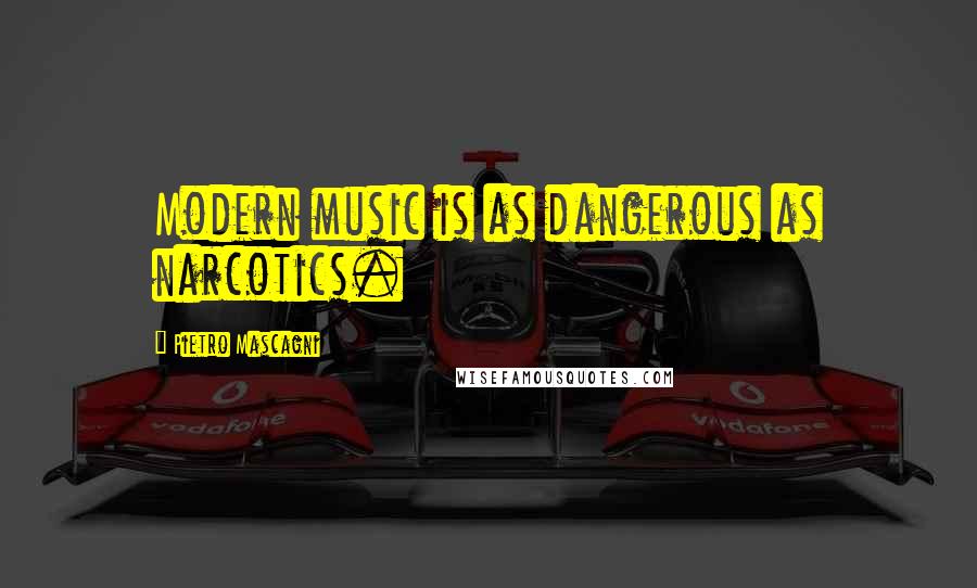 Pietro Mascagni Quotes: Modern music is as dangerous as narcotics.