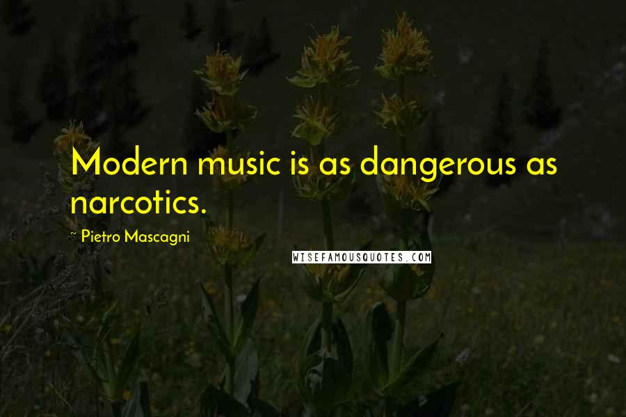 Pietro Mascagni Quotes: Modern music is as dangerous as narcotics.