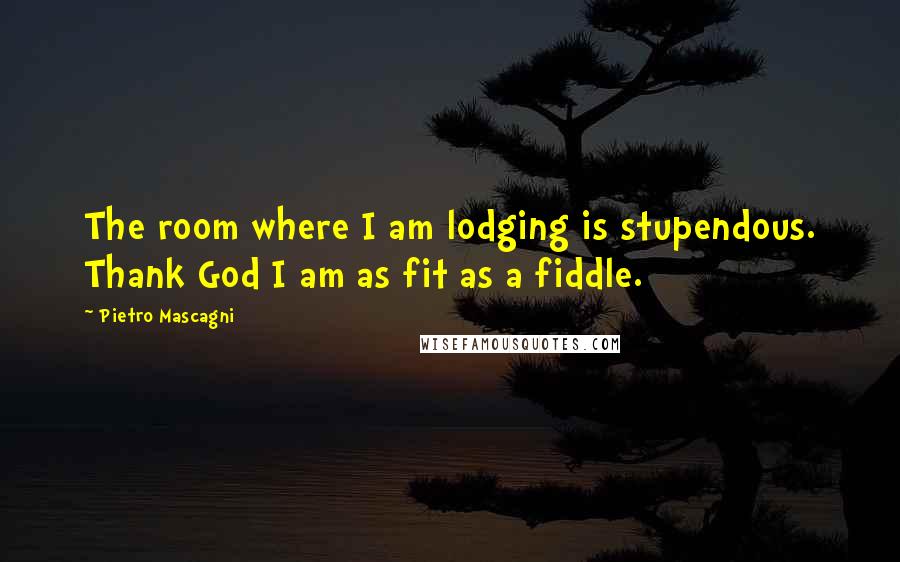 Pietro Mascagni Quotes: The room where I am lodging is stupendous. Thank God I am as fit as a fiddle.