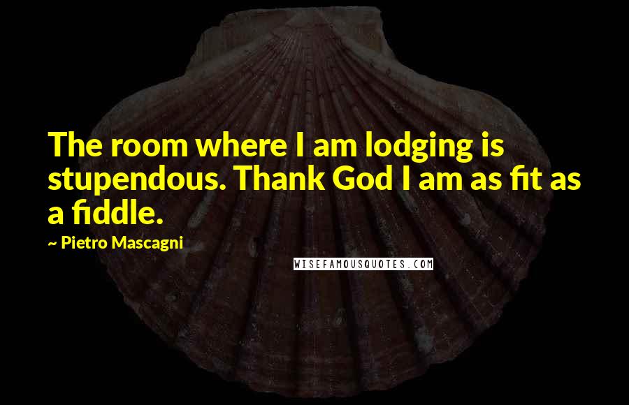 Pietro Mascagni Quotes: The room where I am lodging is stupendous. Thank God I am as fit as a fiddle.