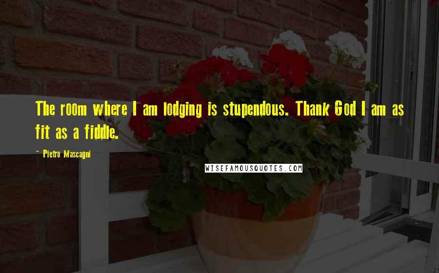 Pietro Mascagni Quotes: The room where I am lodging is stupendous. Thank God I am as fit as a fiddle.