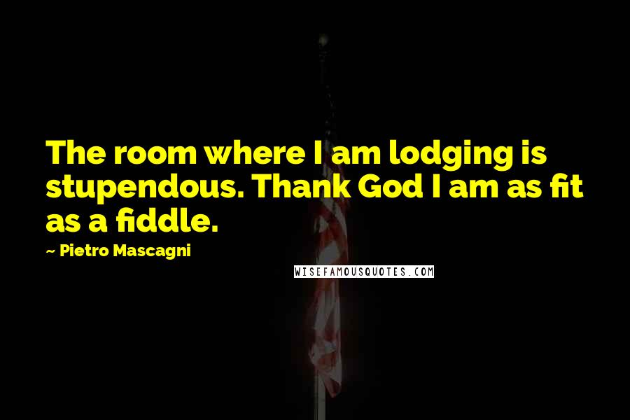 Pietro Mascagni Quotes: The room where I am lodging is stupendous. Thank God I am as fit as a fiddle.